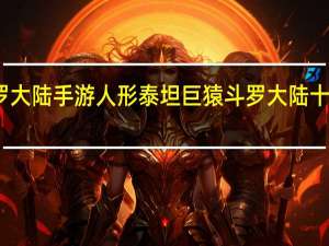 新斗罗大陆手游人形泰坦巨猿 斗罗大陆十大人形武魂