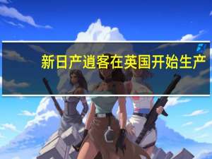 新日产逍客在英国开始生产