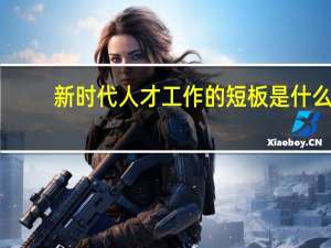 新时代人才工作的短板是什么,谈一谈新时代如何把各方面优秀人才