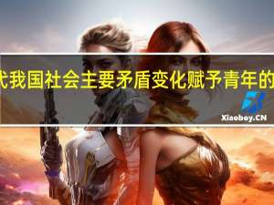 新时代我国社会主要矛盾变化赋予青年的责任是什么