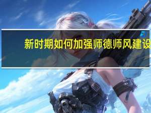 新时期如何加强师德师风建设