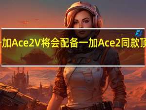 新机一加Ace2V将会配备一加Ace2同款顶级旗舰屏幕