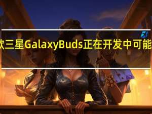 新款三星GalaxyBuds正在开发中可能是FE型号