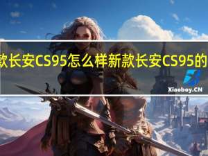 新款长安CS95怎么样 新款长安CS95的动力如何？