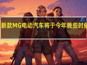 新款MG电动汽车将于今年晚些时候上市
