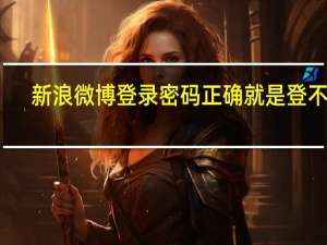 新浪微博登录密码正确就是登不上（新浪微博 登录）