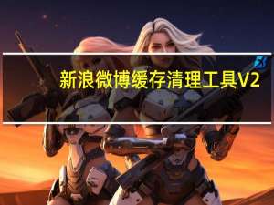 新浪微博缓存清理工具 V2.2 绿色版（新浪微博缓存清理工具 V2.2 绿色版功能简介）