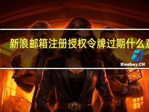 新浪邮箱注册授权令牌过期什么意思（新浪邮箱注册）