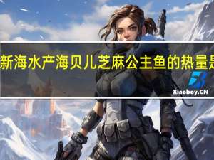 新海水产 海贝儿芝麻公主鱼的热量是多少