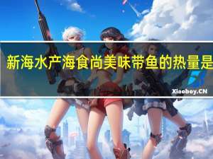 新海水产 海食尚美味带鱼的热量是多少