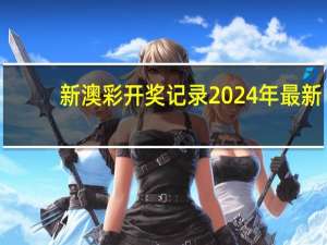 新澳彩开奖记录2024年最新，不成才精选答案落实_MSG433.603