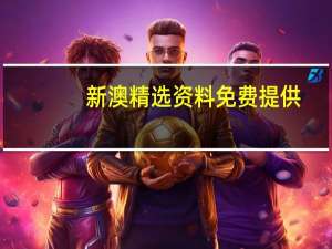 新澳精选资料免费提供_智能AI深度解析_AI助手版g12.64.71