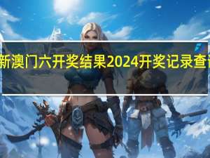 新澳门六开奖结果2024开奖记录查询网站_详细解答解释落实_V25.14.32