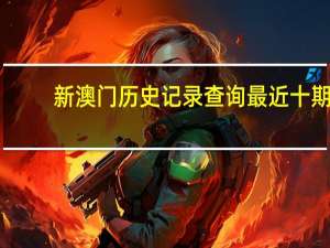 新澳门历史记录查询最近十期，涵蓄精选答案落实_评测榜2.3