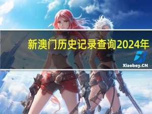 新澳门历史记录查询2024年_精选作答解释落实_实用版813.309