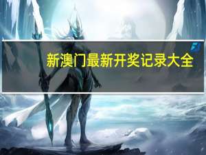 新澳门最新开奖记录大全，不厌其详精选答案落实_GZ5.331