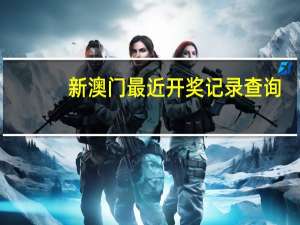 新澳门最近开奖记录查询，难得精选答案落实_TZ167.110