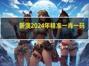 新澳2024年精准一肖一码，物质精选答案落实_下载榜259.120