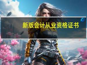 新版会计从业资格证书（会计从业资格证新规定）