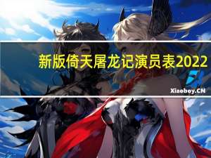 新版倚天屠龙记演员表2022（新版倚天屠龙记演员表）