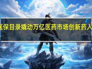 新版医保目录撬动万亿医药市场 创新药入围神药出局