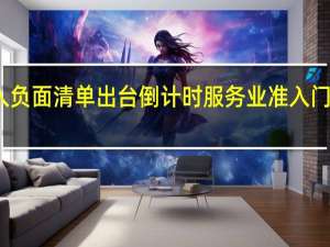 新版市场准入负面清单出台倒计时 服务业准入门槛有望进一步降低