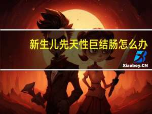 新生儿先天性巨结肠怎么办（新生儿先天性巨结肠怎么手术）