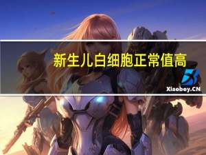 新生儿白细胞正常值高（新生儿白细胞正常值）