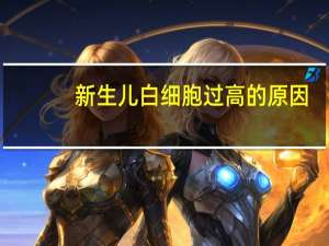 新生儿白细胞过高的原因（新生儿白细胞高的病因 新生儿白细胞高是什么原因）