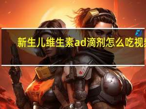 新生儿维生素ad滴剂怎么吃视频（新生儿维生素ad滴剂怎么吃）