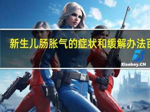 新生儿肠胀气的症状和缓解办法百度（新生儿肠胀气的症状）