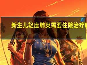 新生儿轻度肺炎需要住院治疗吗（新生儿轻度肺炎需要住院吗）