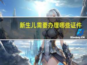 新生儿需要办理哪些证件