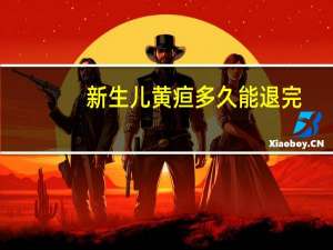 新生儿黄疸多久能退完（新生儿黄疸多久能退）