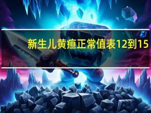 新生儿黄疸正常值表12到15（新生儿黄疸正常值表）