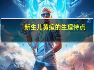 新生儿黄疸的生理特点（新生儿生理性黄疸有哪些特点）