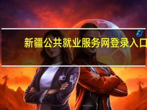 新疆公共就业服务网登录入口（新疆公共就业服务网）