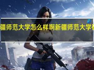 新疆师范大学怎么样啊 新疆师范大学研究生院