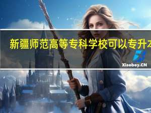 新疆师范高等专科学校可以专升本吗