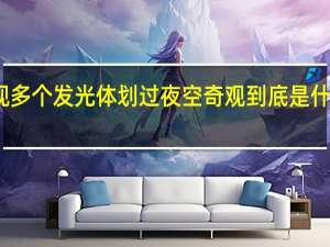 新疆现多个发光体划过夜空奇观 到底是什么神秘物体