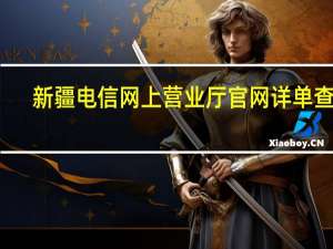 新疆电信网上营业厅官网详单查询（新疆电信网上营业厅官网登录）