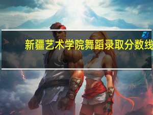 新疆艺术学院舞蹈录取分数线