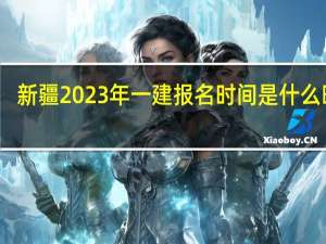 新疆2023年一建报名时间是什么时候