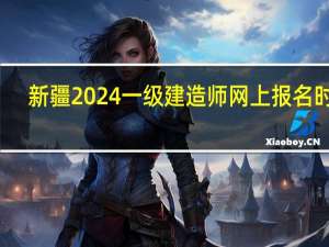 新疆2024一级建造师网上报名时间