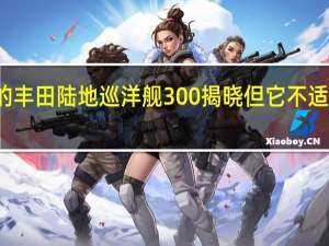 新的丰田陆地巡洋舰300揭晓但它不适用于英国