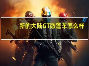 新的大陆GT敞篷车怎么样？欧陆GT硬顶好还是敞篷好？