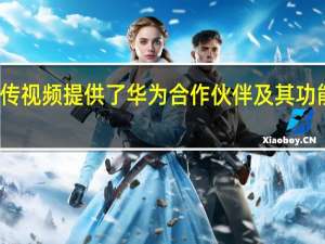 新的宣传视频提供了华为合作伙伴及其功能的特写概述