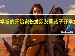 新的开学新的开始家长发朋友圈 孩子开学发朋友圈的话