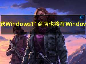 新的微软Windows11商店也将在Windows10上