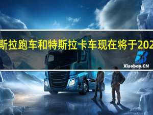新的特斯拉跑车和特斯拉卡车现在将于2023年投入生产